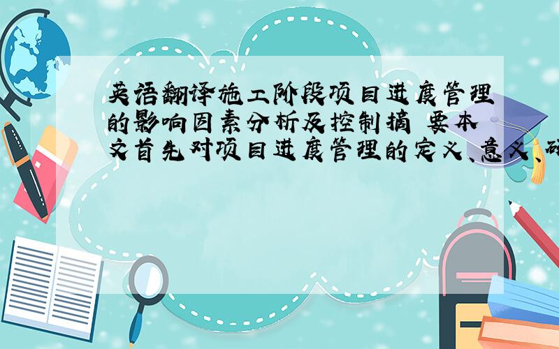 英语翻译施工阶段项目进度管理的影响因素分析及控制摘 要本文首先对项目进度管理的定义、意义、研究重点、研究状况进行了介绍；