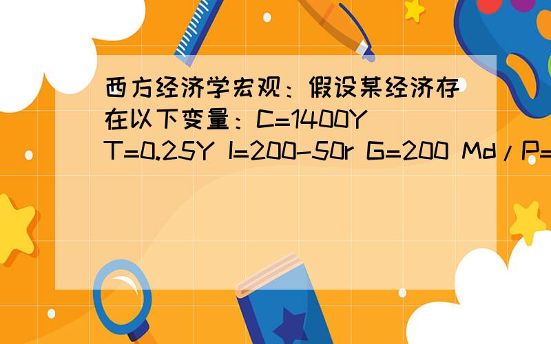 西方经济学宏观：假设某经济存在以下变量：C=1400Y T=0.25Y I=200-50r G=200 Md/P=0.4