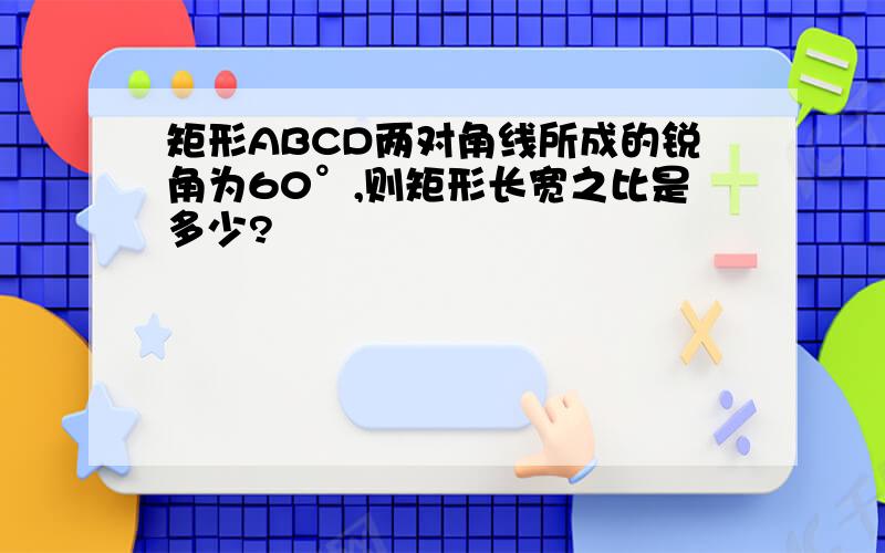 矩形ABCD两对角线所成的锐角为60°,则矩形长宽之比是多少?