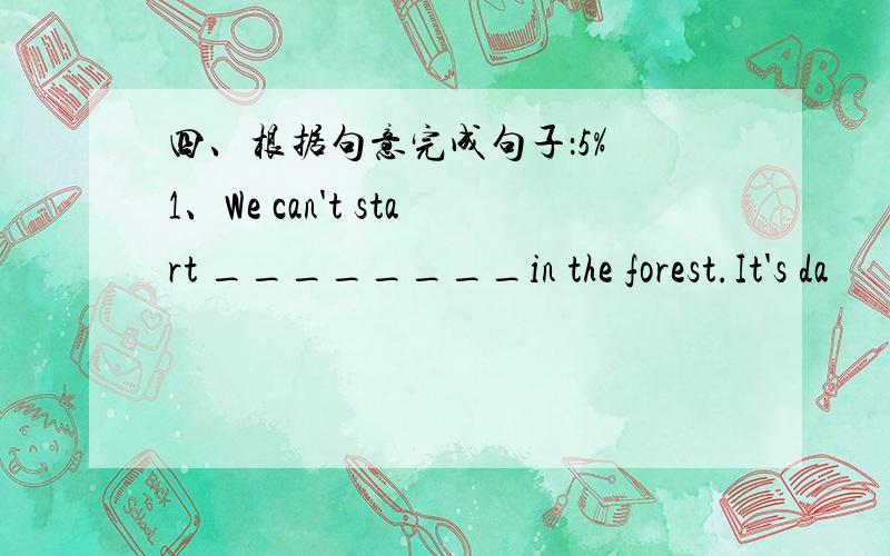 四、根据句意完成句子：5% 1、We can't start ________in the forest.It's da