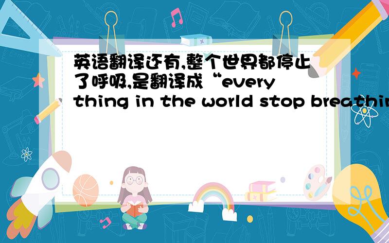 英语翻译还有,整个世界都停止了呼吸,是翻译成“everything in the world stop breathin