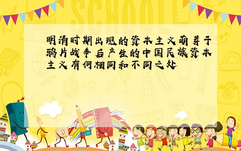 明清时期出现的资本主义萌芽于鸦片战争后产生的中国民族资本主义有何相同和不同之处