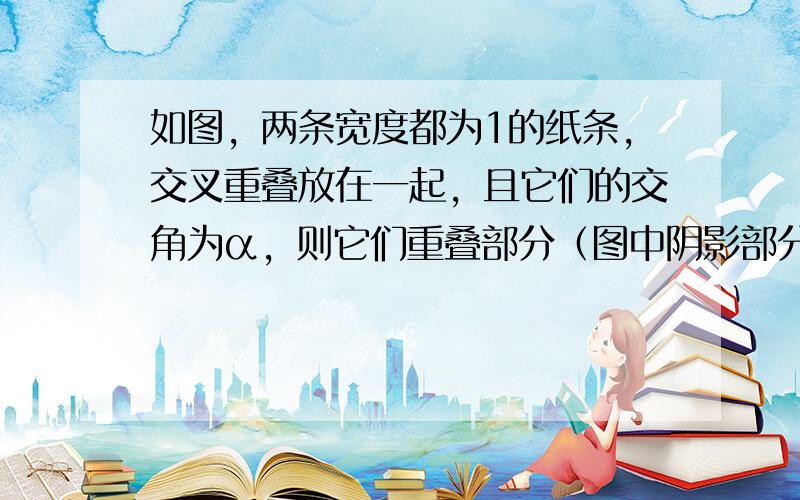 如图，两条宽度都为1的纸条，交叉重叠放在一起，且它们的交角为α，则它们重叠部分（图中阴影部分）的面积为 ___ ．