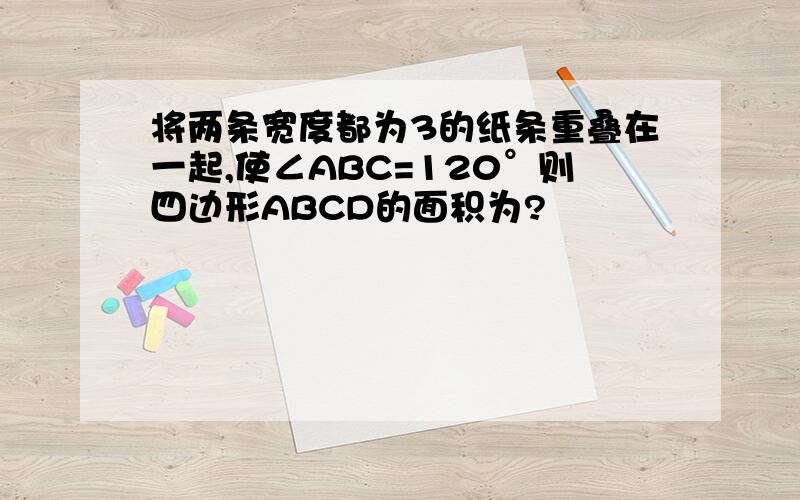 将两条宽度都为3的纸条重叠在一起,使∠ABC=120°则四边形ABCD的面积为?