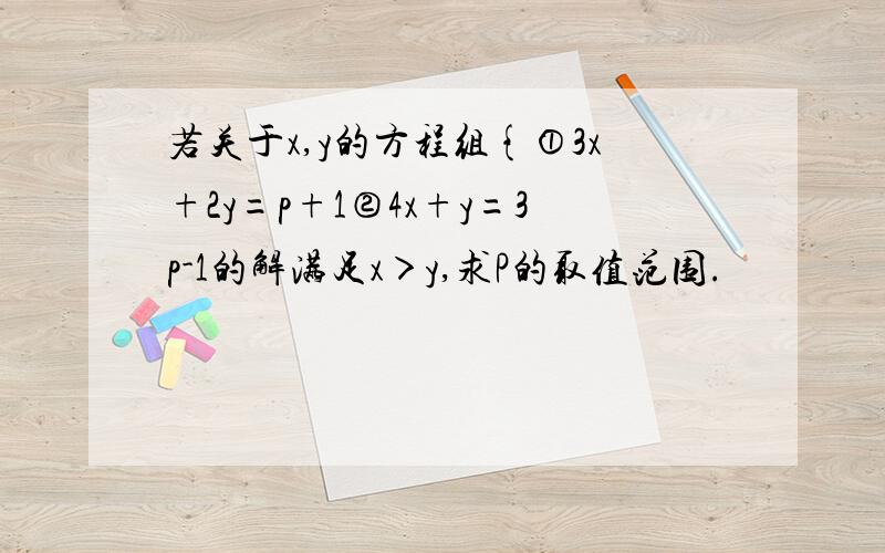 若关于x,y的方程组{①3x+2y=p+1②4x+y=3p-1的解满足x＞y,求P的取值范围.