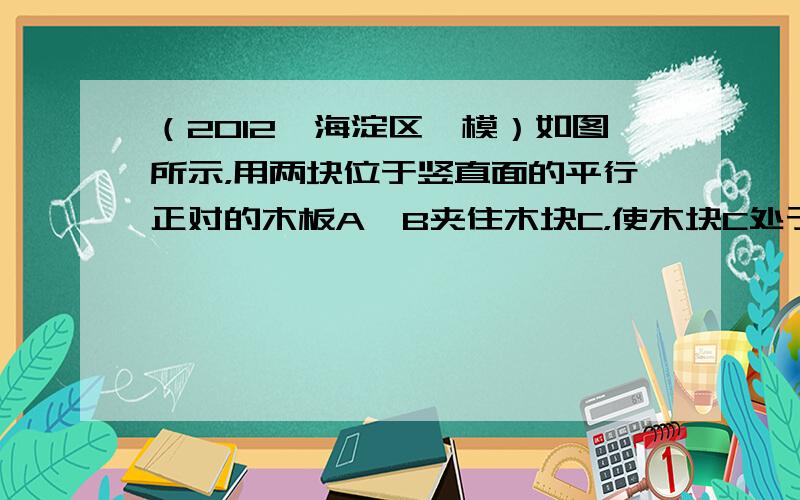 （2012•海淀区一模）如图所示，用两块位于竖直面的平行正对的木板A、B夹住木块C，使木块C处于静止状态．木块C所受重力