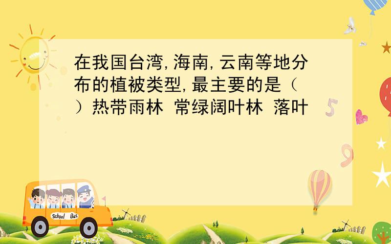 在我国台湾,海南,云南等地分布的植被类型,最主要的是（ ）热带雨林 常绿阔叶林 落叶