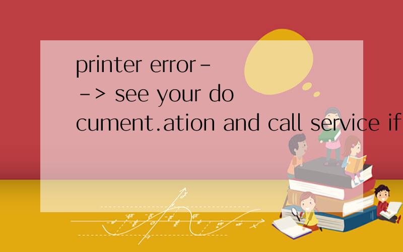 printer error--> see your document.ation and call service if