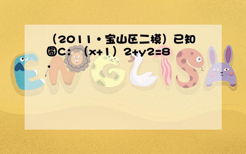 （2011•宝山区二模）已知圆C：（x+1）2+y2=8．