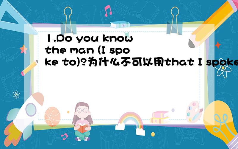 1.Do you know the man (I spoke to)?为什么不可以用that I spoke