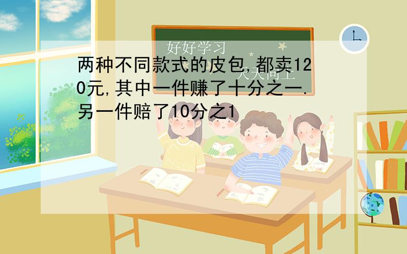 两种不同款式的皮包,都卖120元,其中一件赚了十分之一.另一件赔了10分之1