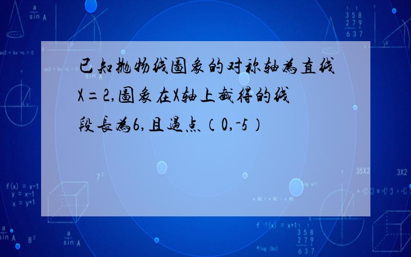 已知抛物线图象的对称轴为直线X=2,图象在X轴上截得的线段长为6,且过点（0,-5）