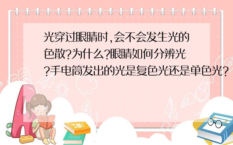 光穿过眼睛时,会不会发生光的色散?为什么?眼睛如何分辨光?手电筒发出的光是复色光还是单色光?