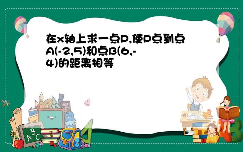 在x轴上求一点P,使P点到点A(-2,5)和点B(6,-4)的距离相等