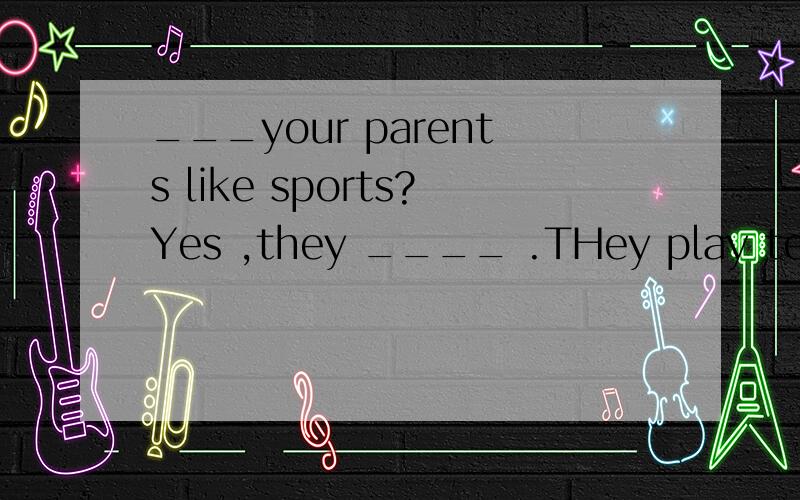 ___your parents like sports?Yes ,they ____ .THey play tennis