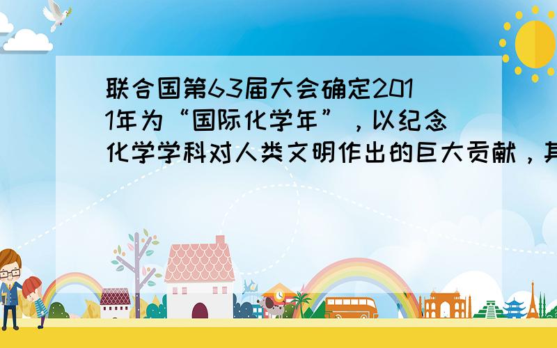 联合国第63届大会确定2011年为“国际化学年”，以纪念化学学科对人类文明作出的巨大贡献，其主题是“化学--我们的生活，