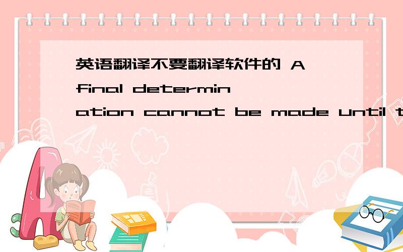 英语翻译不要翻译软件的 A final determination cannot be made until the d