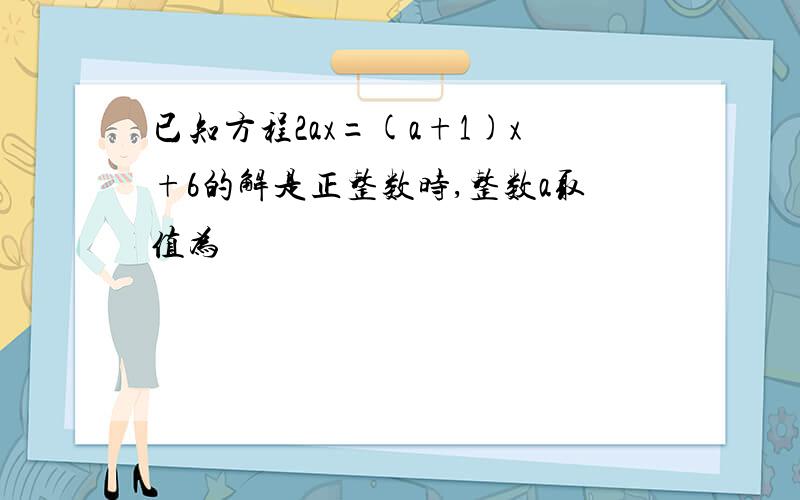 已知方程2ax=(a+1)x+6的解是正整数时,整数a取值为