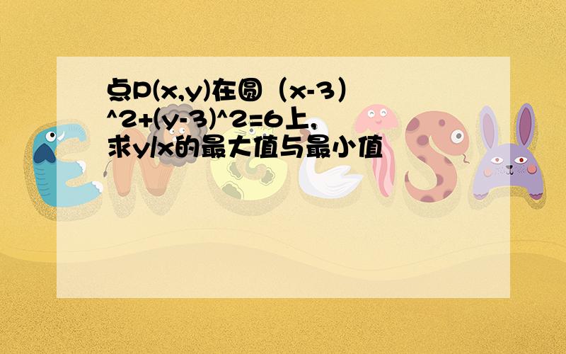 点P(x,y)在圆（x-3）^2+(y-3)^2=6上,求y/x的最大值与最小值