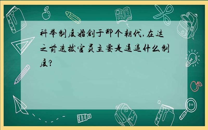 科举制度始创于那个朝代,在这之前选拔官员主要是通过什么制度?