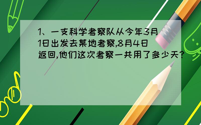 1、一支科学考察队从今年3月1日出发去某地考察,8月4日返回,他们这次考察一共用了多少天?