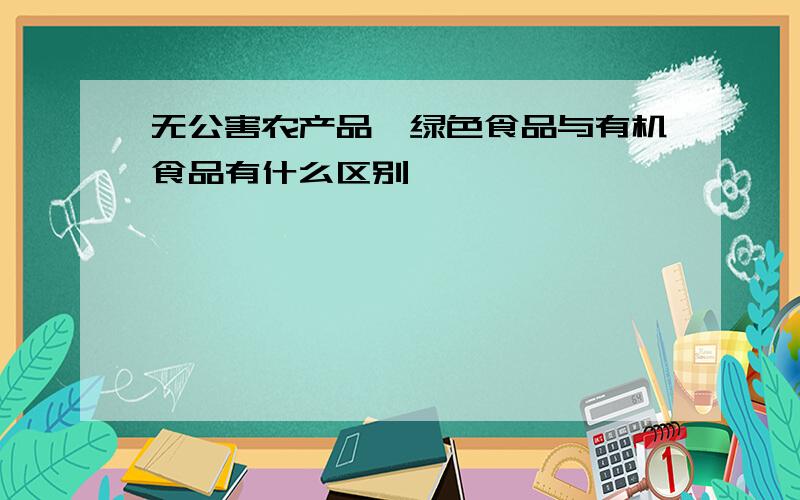 无公害农产品,绿色食品与有机食品有什么区别