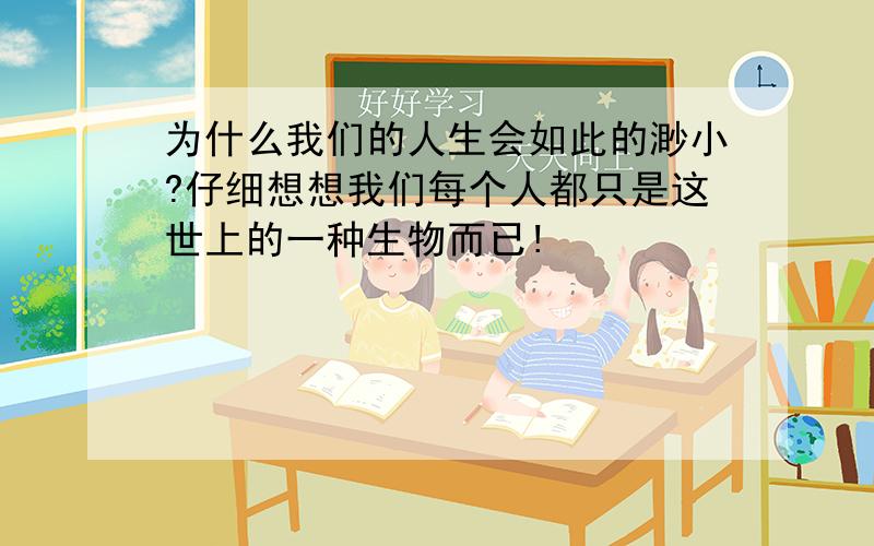 为什么我们的人生会如此的渺小?仔细想想我们每个人都只是这世上的一种生物而已!