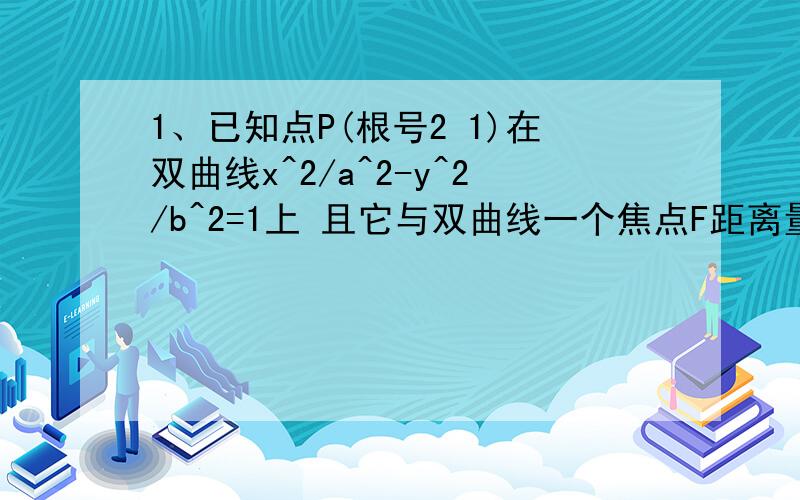 1、已知点P(根号2 1)在双曲线x^2/a^2-y^2/b^2=1上 且它与双曲线一个焦点F距离量 1求双曲线的方程