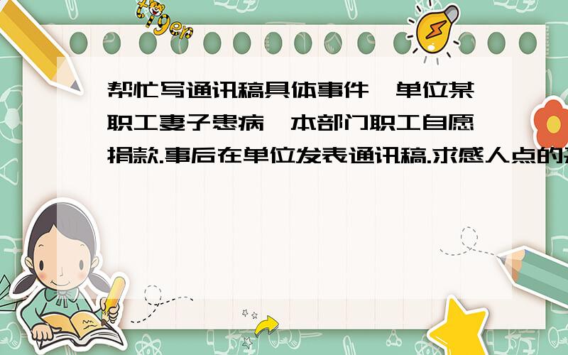 帮忙写通讯稿具体事件,单位某职工妻子患病,本部门职工自愿捐款.事后在单位发表通讯稿.求感人点的采纳后另送100分