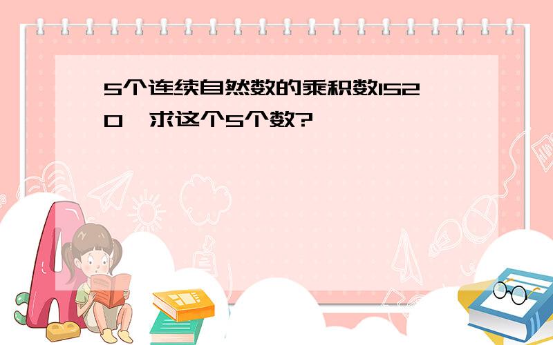 5个连续自然数的乘积数1520,求这个5个数?