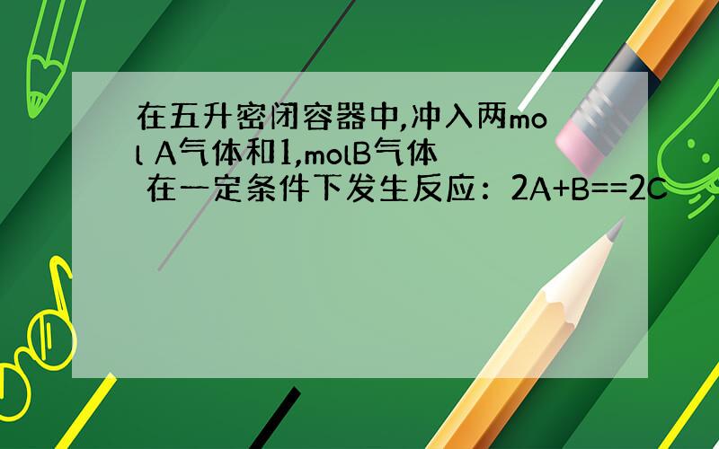 在五升密闭容器中,冲入两mol A气体和1,molB气体 在一定条件下发生反应：2A+B==2C