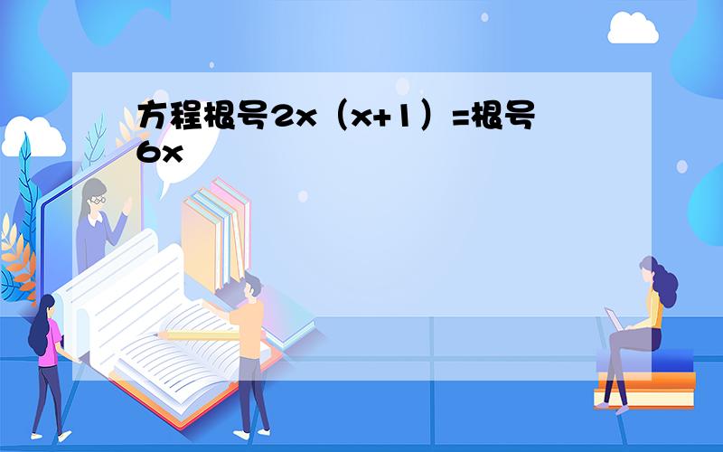 方程根号2x（x+1）=根号6x