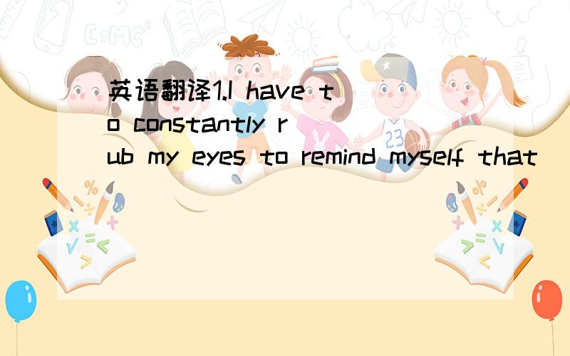 英语翻译1.I have to constantly rub my eyes to remind myself that