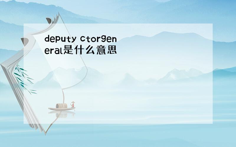 deputy ctorgeneral是什么意思