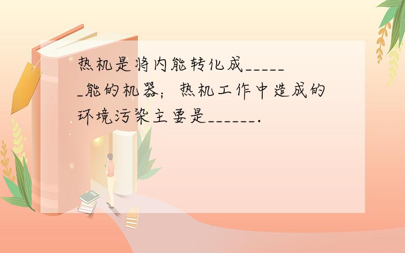 热机是将内能转化成______能的机器；热机工作中造成的环境污染主要是______．