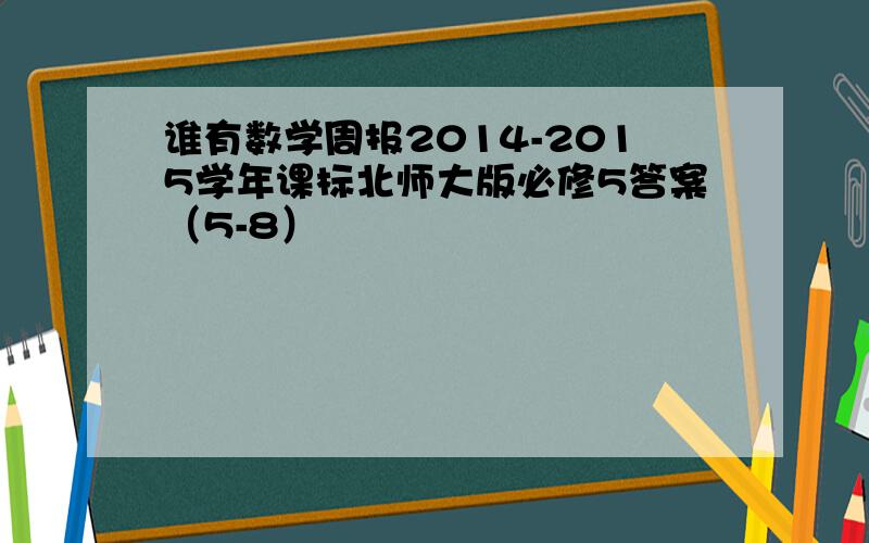 谁有数学周报2014-2015学年课标北师大版必修5答案（5-8）