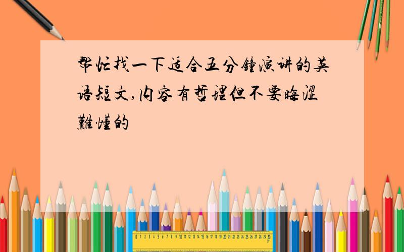 帮忙找一下适合五分钟演讲的英语短文,内容有哲理但不要晦涩难懂的