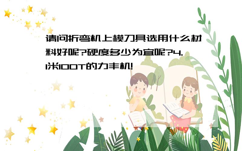 请问折弯机上模刀具选用什么材料好呢?硬度多少为宜呢?4.1米100T的力丰机!