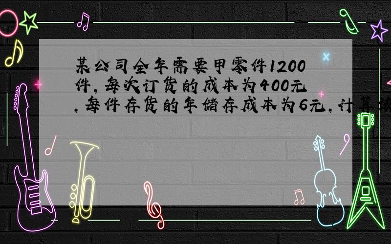 某公司全年需要甲零件1200件,每次订货的成本为400元,每件存货的年储存成本为6元,计算该公司的经济批量,经济批数,总