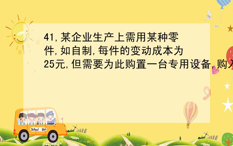 41,某企业生产上需用某种零件,如自制,每件的变动成本为25元,但需要为此购置一台专用设备,购入价为9600元;