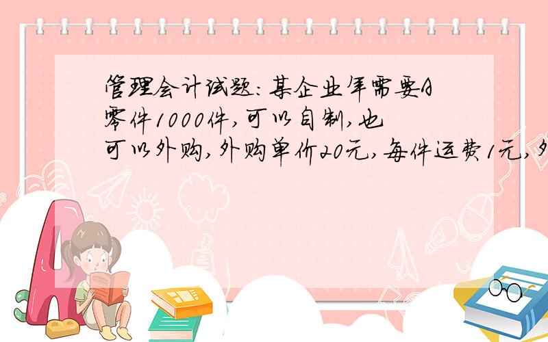 管理会计试题:某企业年需要A零件1000件,可以自制,也可以外购,外购单价20元,每件运费1元,外购一次性差旅费2000