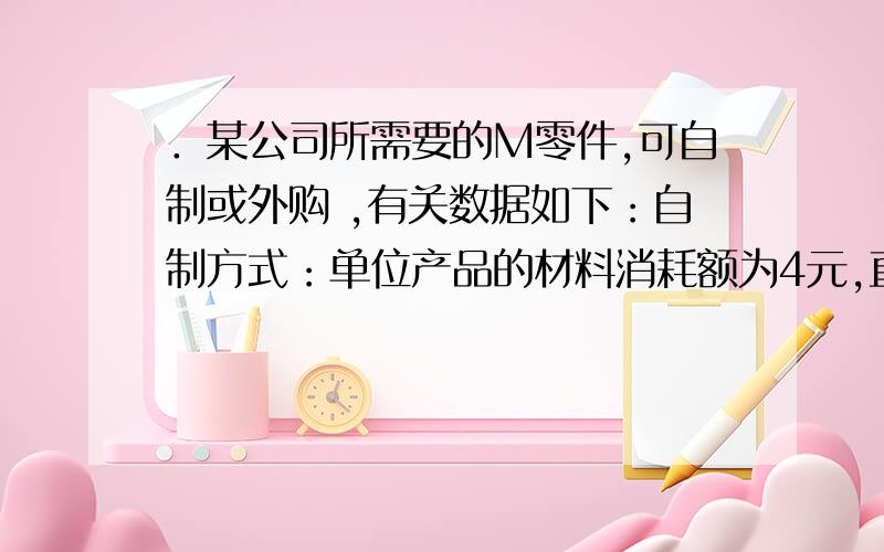 ．某公司所需要的M零件,可自制或外购 ,有关数据如下：自制方式：单位产品的材料消耗额为4元,直