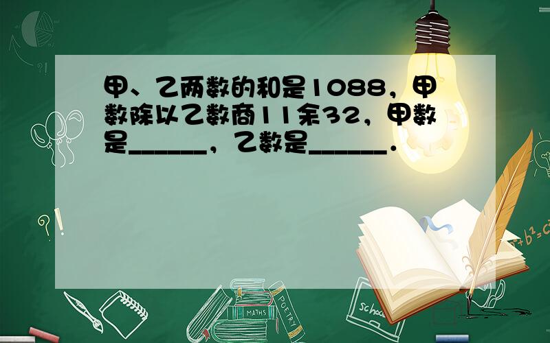 甲、乙两数的和是1088，甲数除以乙数商11余32，甲数是______，乙数是______．