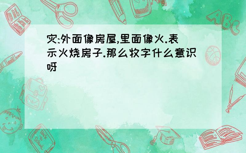 灾:外面像房屋,里面像火.表示火烧房子.那么牧字什么意识呀