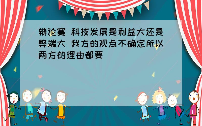 辩论赛 科技发展是利益大还是弊端大 我方的观点不确定所以两方的理由都要