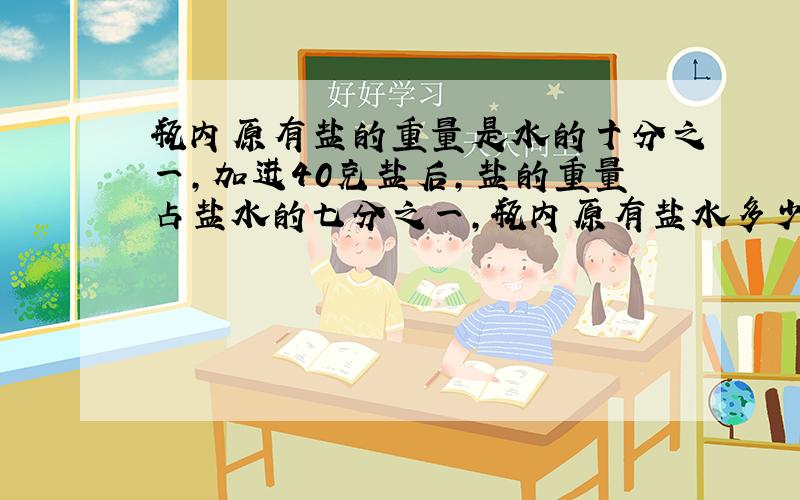 瓶内原有盐的重量是水的十分之一,加进40克盐后,盐的重量占盐水的七分之一,瓶内原有盐水多少克?