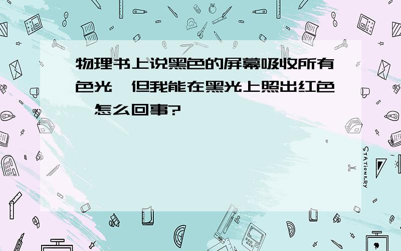 物理书上说黑色的屏幕吸收所有色光,但我能在黑光上照出红色,怎么回事?