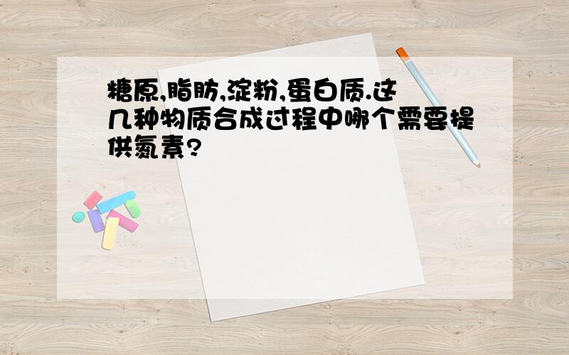 糖原,脂肪,淀粉,蛋白质.这几种物质合成过程中哪个需要提供氮素?