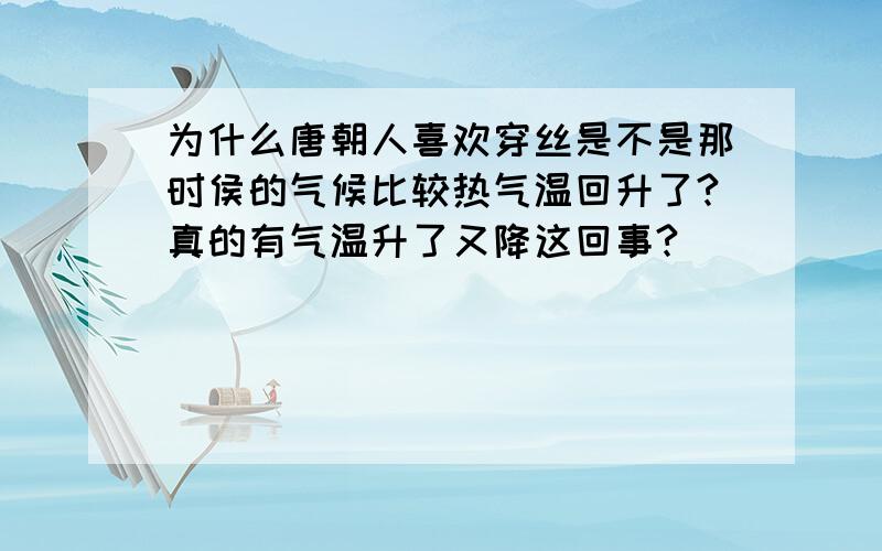 为什么唐朝人喜欢穿丝是不是那时侯的气候比较热气温回升了?真的有气温升了又降这回事?