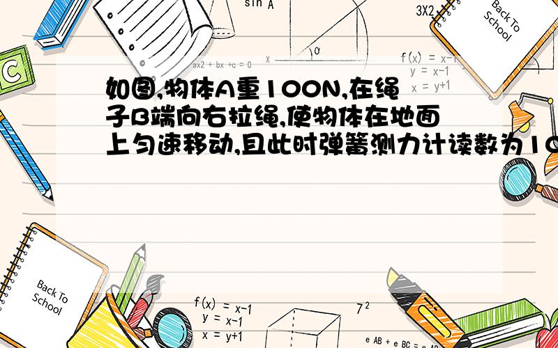 如图,物体A重100N,在绳子B端向右拉绳,使物体在地面上匀速移动,且此时弹簧测力计读数为10N